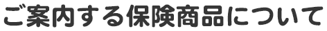 ご案内する保険商品について